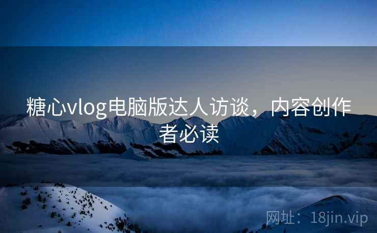 糖心vlog电脑版达人访谈，内容创作者必读