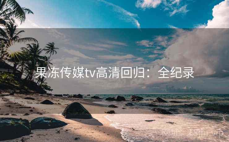 果冻传媒tv高清回归:全纪录