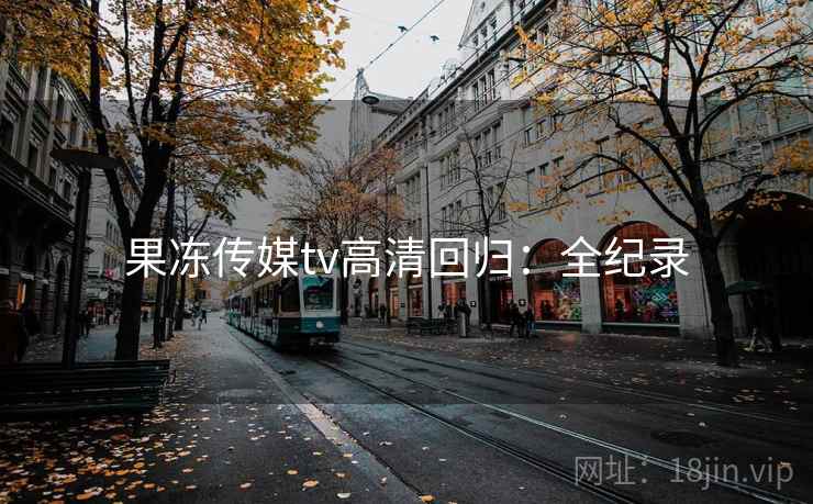 果冻传媒tv高清回归:全纪录
