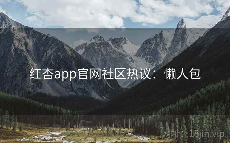 红杏app官网社区热议：懒人包