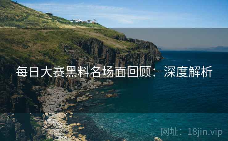 每日大赛黑料名场面回顾:深度解析 第2张 每日大赛黑料名场面回顾:深度解析 第2张