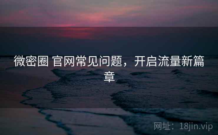 微密圈 官网常见问题，开启流量新篇章
