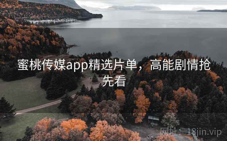 蜜桃传媒app精选片单,高能剧情抢先看
