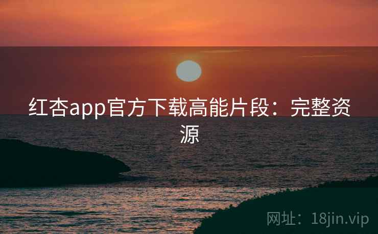 红杏app官方下载高能片段:完整资源