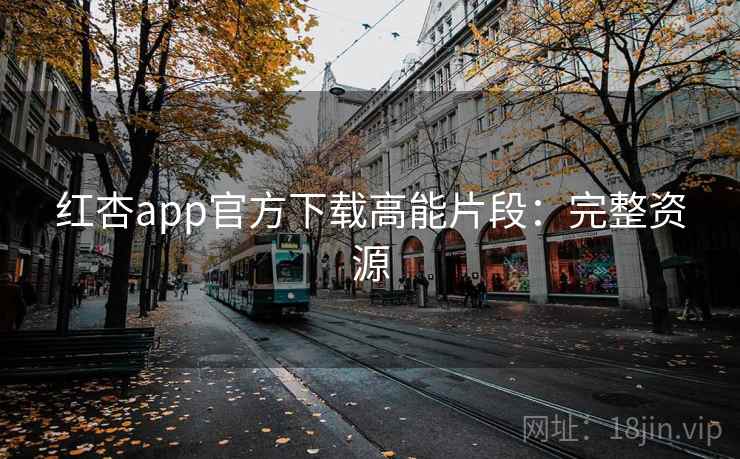 红杏app官方下载高能片段:完整资源