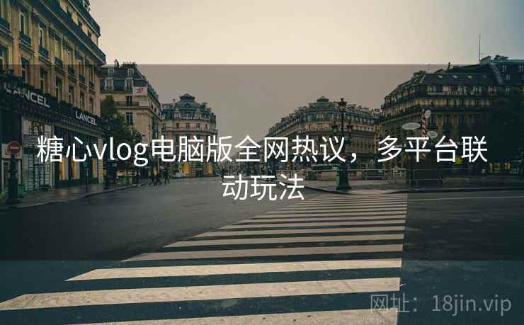 糖心vlog电脑版全网热议，多平台联动玩法