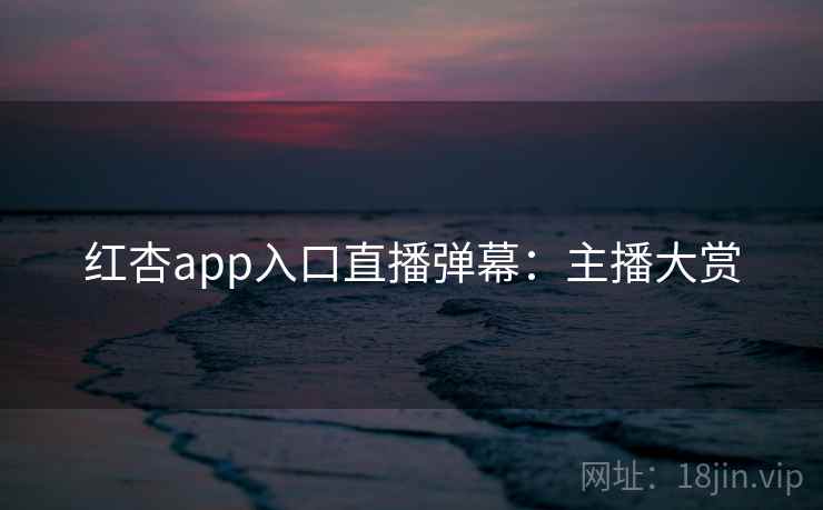 红杏app入口直播弹幕:主播大赏