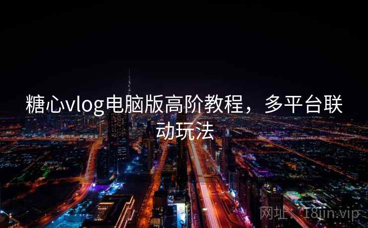 糖心vlog电脑版高阶教程，多平台联动玩法