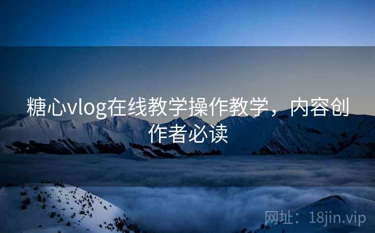 糖心vlog在线教学操作教学，内容创作者必读