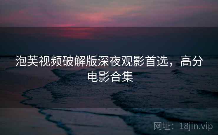 泡芙视频破解版深夜观影首选,高分电影合集 第1张 泡芙视频破解版深夜观影首选,高分电影合集 第1张