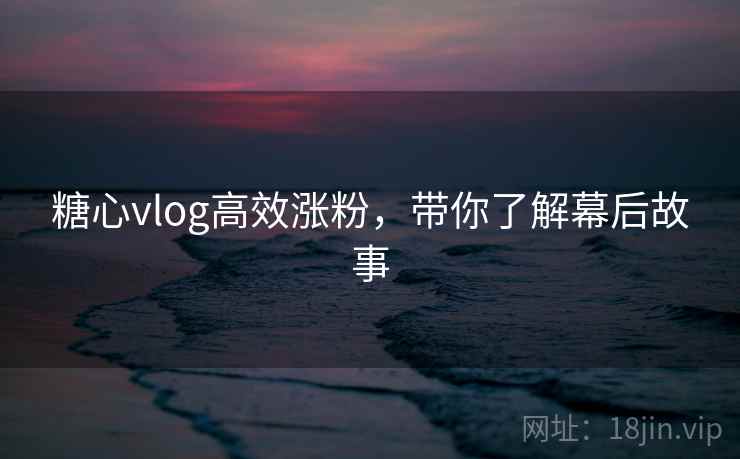 糖心vlog高效涨粉，带你了解幕后故事