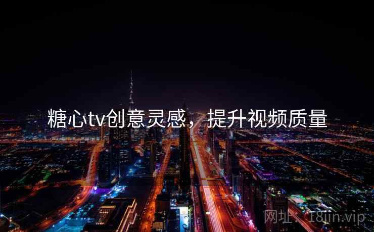 糖心tv创意灵感，提升视频质量
