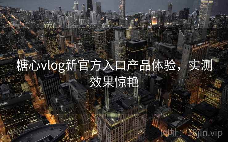 糖心vlog新官方入口产品体验，实测效果惊艳