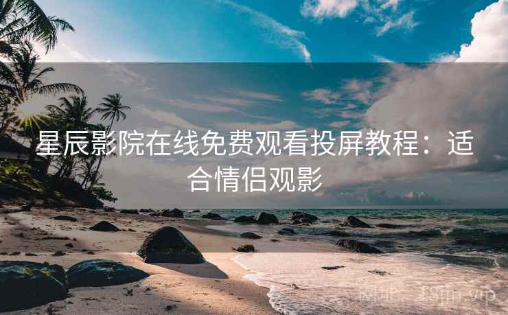 星辰影院在线免费观看投屏教程：适合情侣观影