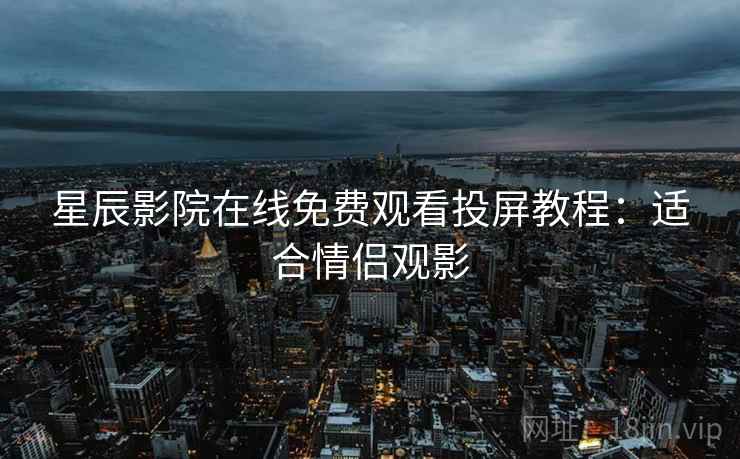 星辰影院在线免费观看投屏教程：适合情侣观影