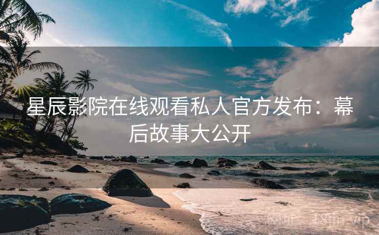 星辰影院在线观看私人官方发布：幕后故事大公开