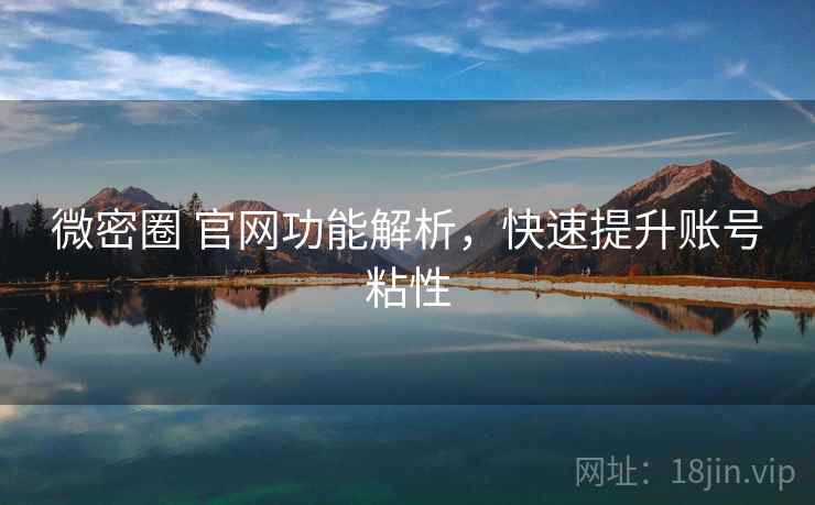 微密圈 官网功能解析,快速提升账号粘性