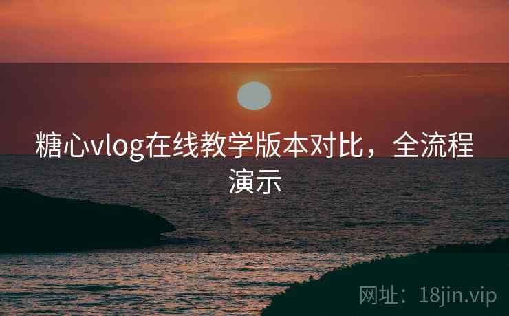 糖心vlog在线教学版本对比，全流程演示