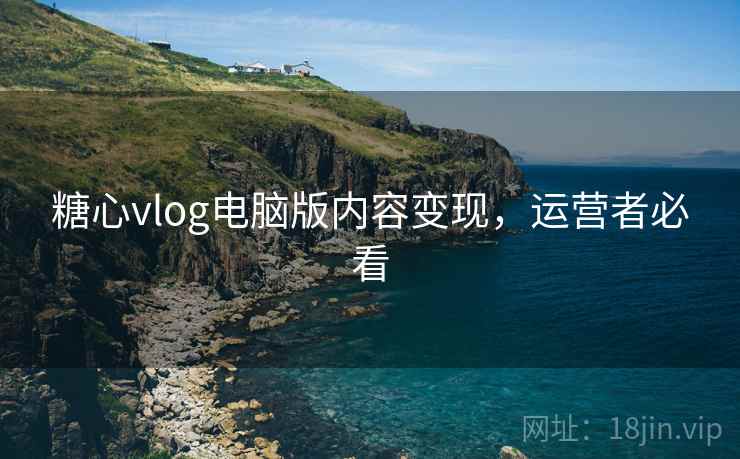 糖心vlog电脑版内容变现，运营者必看