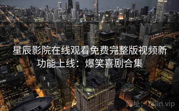 星辰影院在线观看免费完整版视频新功能上线:爆笑喜剧合集