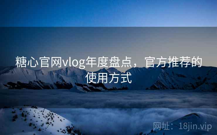 糖心官网vlog年度盘点,官方推荐的使用方式