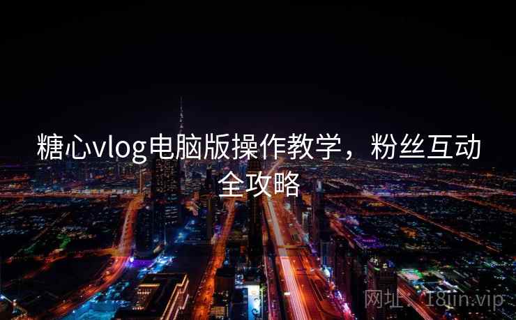 糖心vlog电脑版操作教学，粉丝互动全攻略