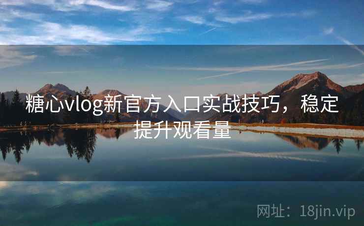 糖心vlog新官方入口实战技巧,稳定提升观看量