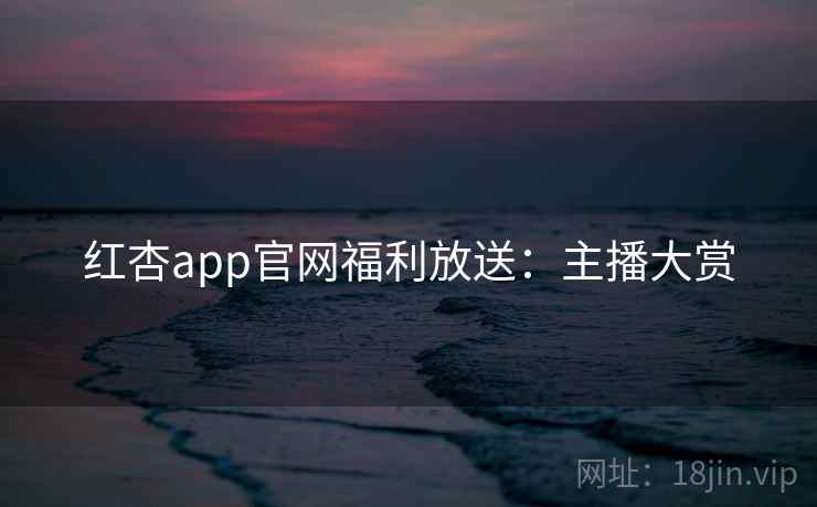 红杏app官网福利放送:主播大赏