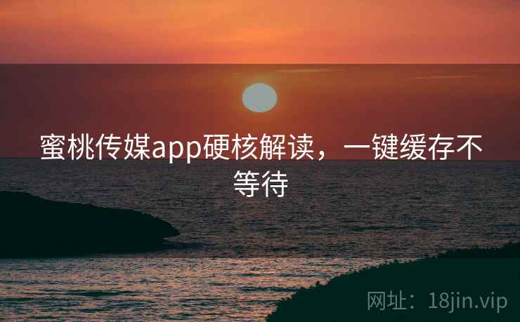 蜜桃传媒app硬核解读,一键缓存不等待