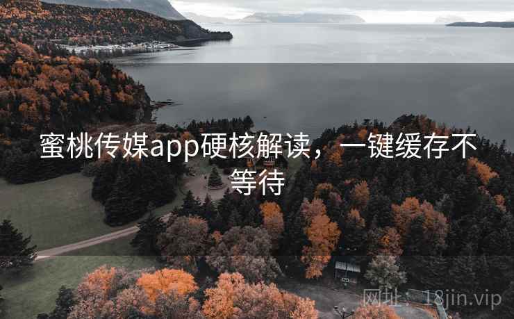 蜜桃传媒app硬核解读,一键缓存不等待