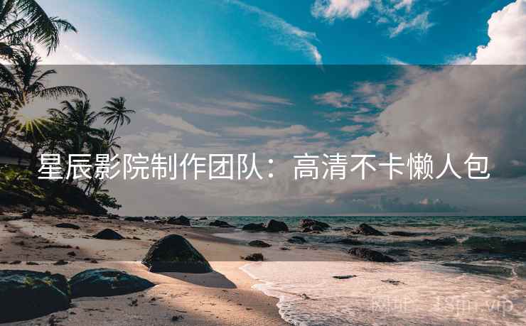 星辰影院制作团队:高清不卡懒人包