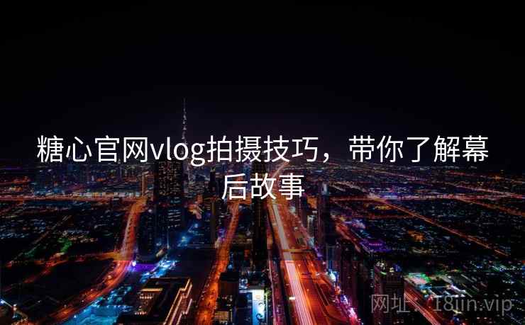 糖心官网vlog拍摄技巧,带你了解幕后故事