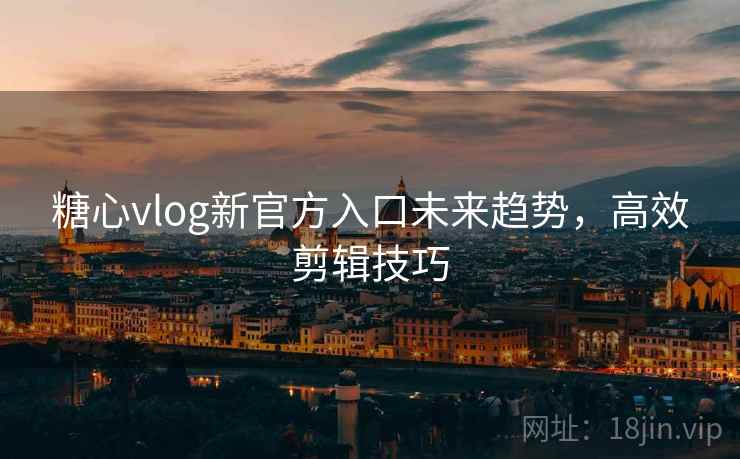 糖心vlog新官方入口未来趋势,高效剪辑技巧