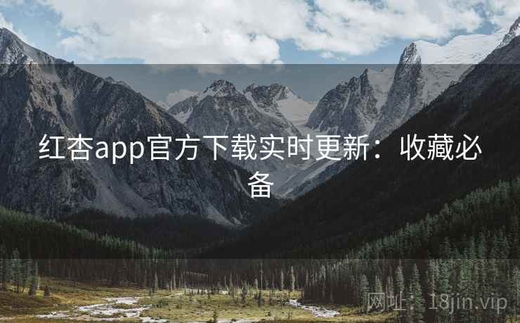 红杏app官方下载实时更新:收藏必备