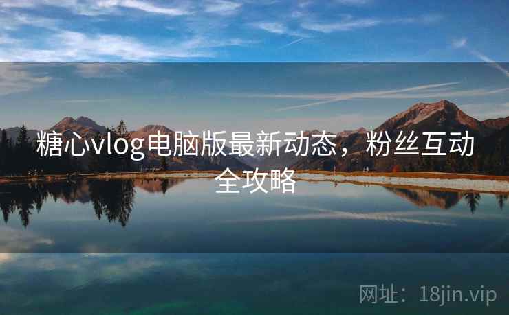 糖心vlog电脑版最新动态,粉丝互动全攻略