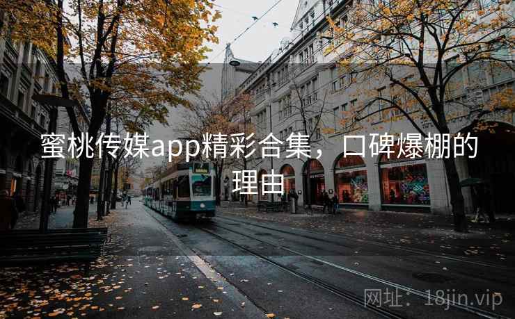 蜜桃传媒app精彩合集,口碑爆棚的理由
