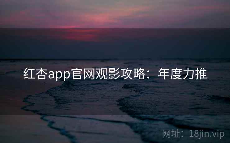 红杏app官网观影攻略：年度力推