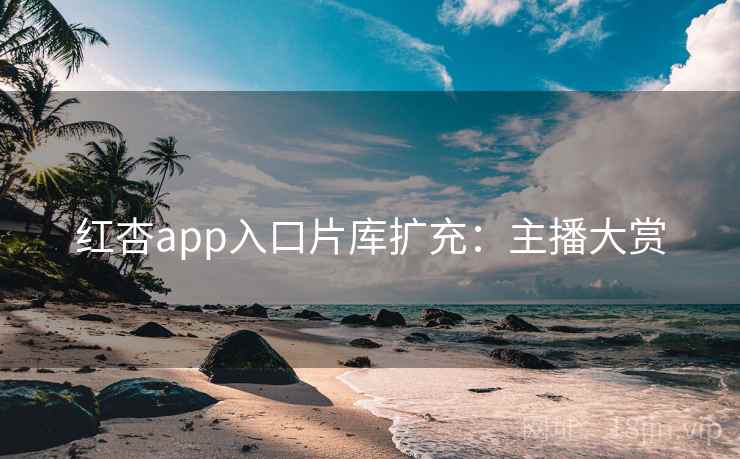 红杏app入口片库扩充:主播大赏