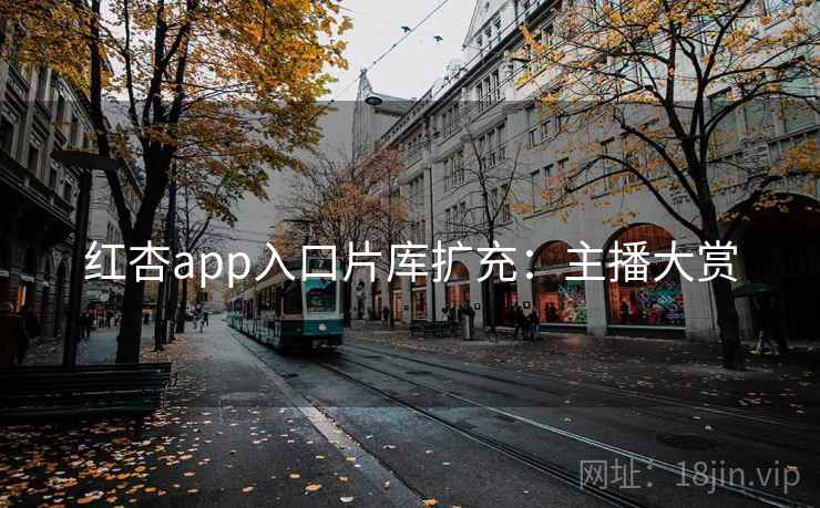 红杏app入口片库扩充:主播大赏