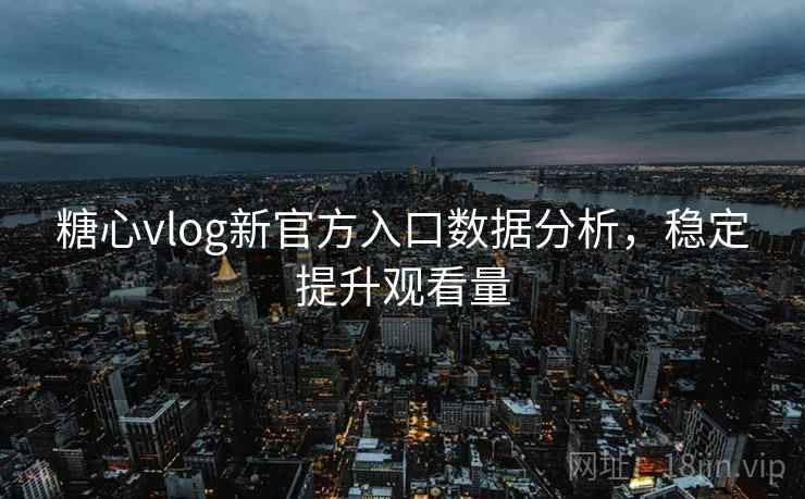 糖心vlog新官方入口数据分析，稳定提升观看量