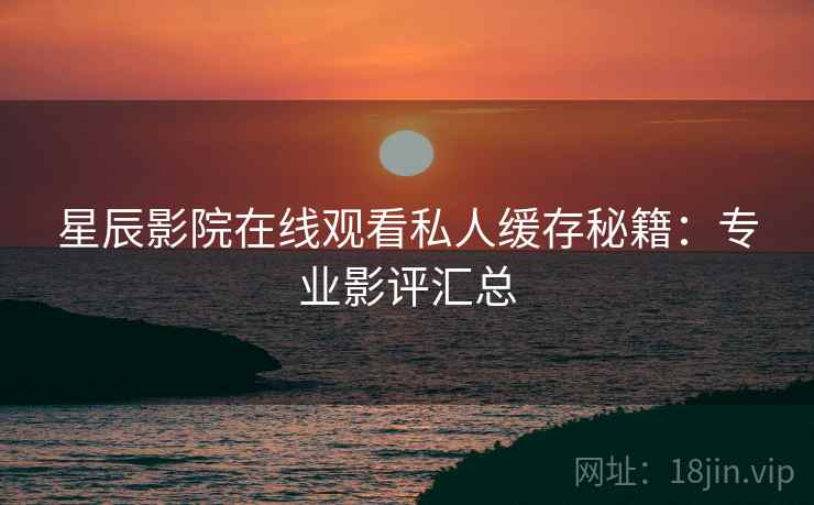 星辰影院在线观看私人缓存秘籍:专业影评汇总