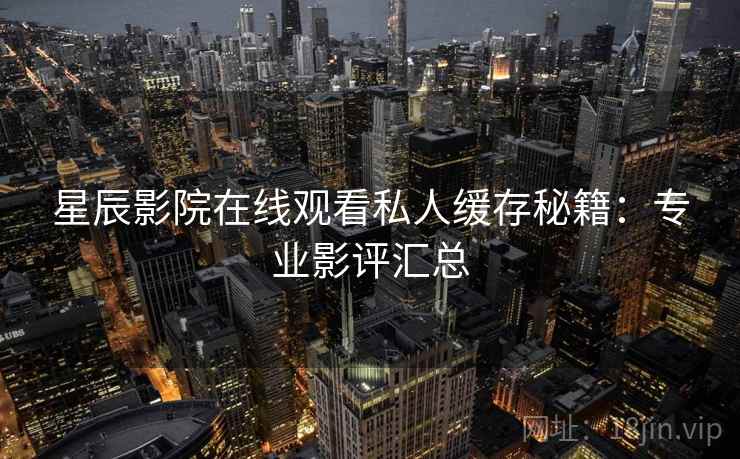 星辰影院在线观看私人缓存秘籍:专业影评汇总