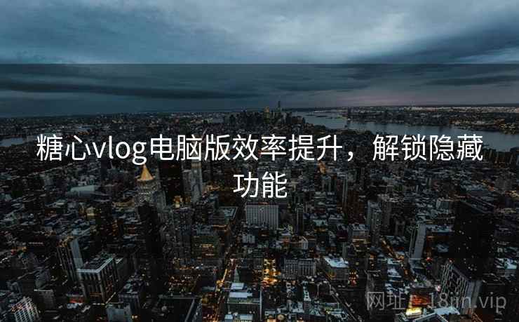糖心vlog电脑版效率提升，解锁隐藏功能