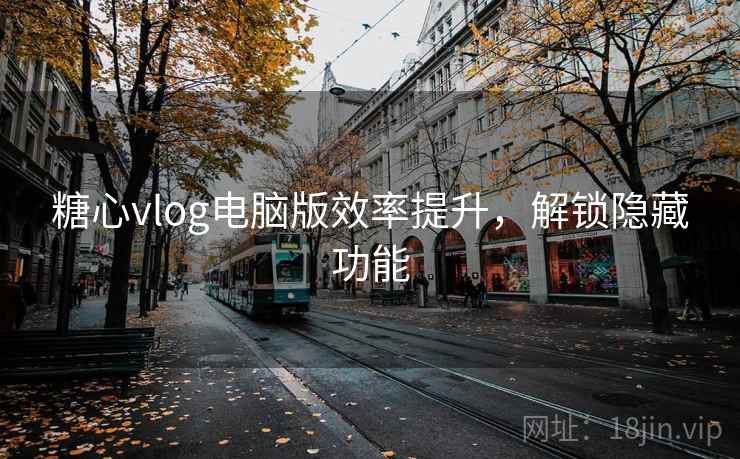 糖心vlog电脑版效率提升，解锁隐藏功能